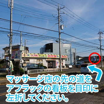 【土浦市街方面からお越しの方】マッサージ店の先の道をアフラックの看板を目印に左折してください。