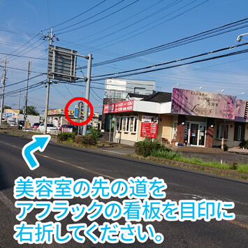 【荒川沖方面からお越しの方】美容室の先の道をアフラックの看板を目印に右折してください。